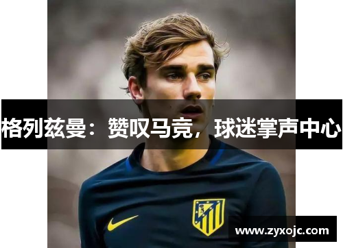 格列兹曼：赞叹马竞，球迷掌声中心